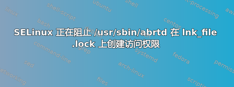 SELinux 正在阻止 /usr/sbin/abrtd 在 lnk_file .lock 上创建访问权限