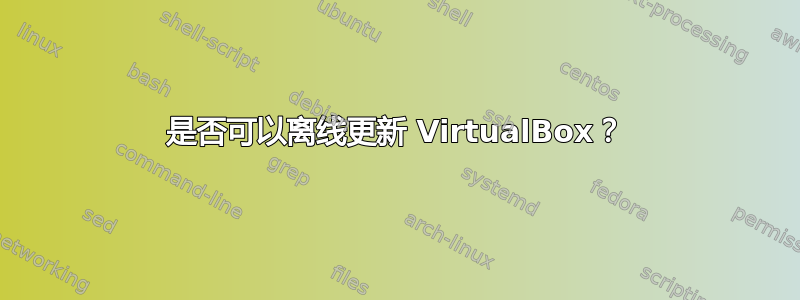 是否可以离线更新 VirtualBox？