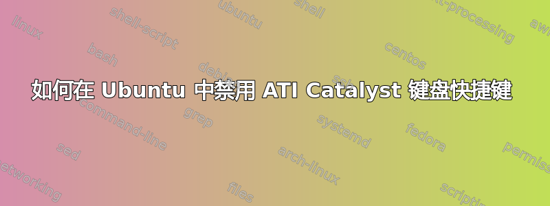 如何在 Ubuntu 中禁用 ATI Catalyst 键盘快捷键