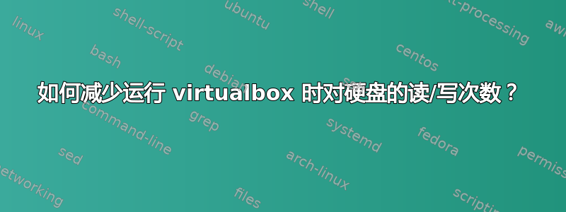 如何减少运行 virtualbox 时对硬盘的读/写次数？