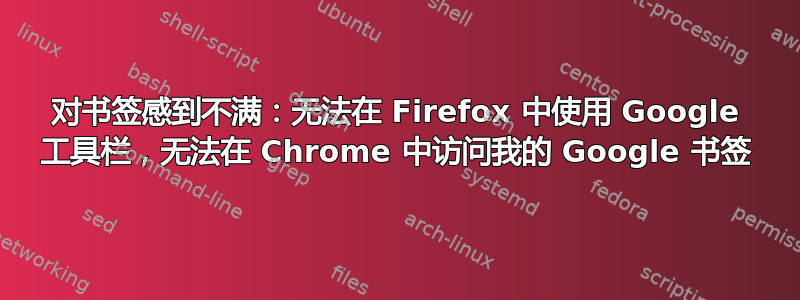 对书签感到不满：无法在 Firefox 中使用 Google 工具栏，无法在 Chrome 中访问我的 Google 书签