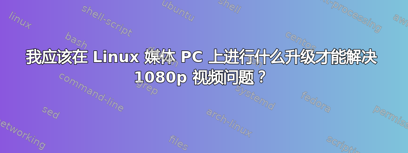 我应该在 Linux 媒体 PC 上进行什么升级才能解决 1080p 视频问题？