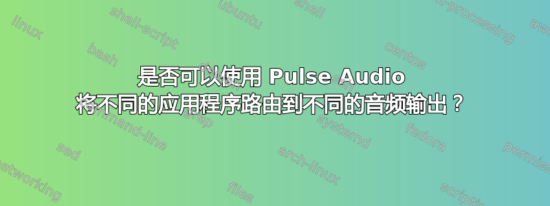 是否可以使用 Pulse Audio 将不同的应用程序路由到不同的音频输出？