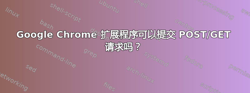 Google Chrome 扩展程序可以提交 POST/GET 请求吗？