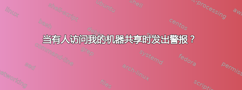 当有人访问我的机器共享时发出警报？