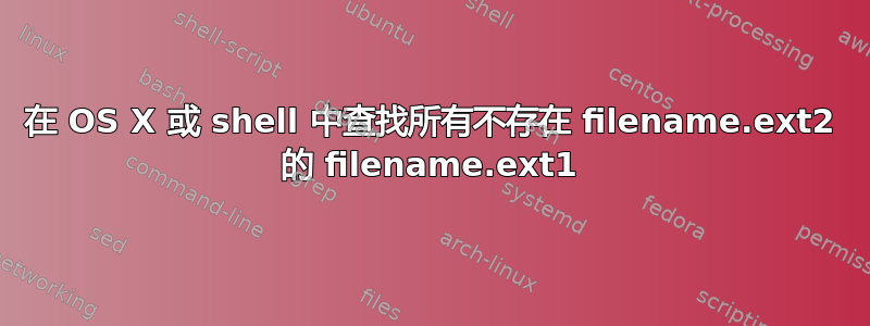 在 OS X 或 shell 中查找所有不存在 filename.ext2 的 filename.ext1