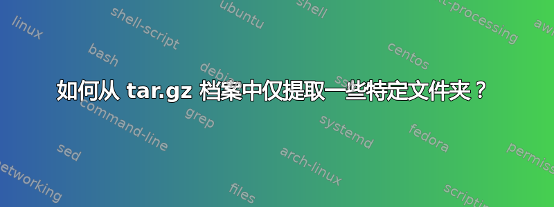 如何从 tar.gz 档案中仅提取一些特定文件夹？