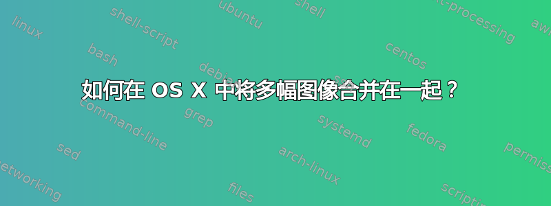 如何在 OS X 中将多幅图像合并在一起？