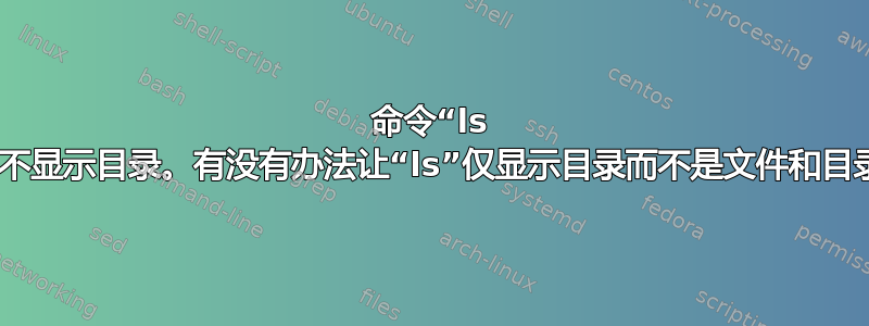 命令“ls -d”不显示目录。有没有办法让“ls”仅显示目录而不是文件和目录？