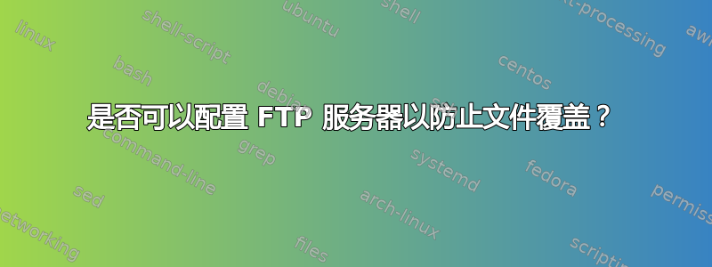 是否可以配置 FTP 服务器以防止文件覆盖？