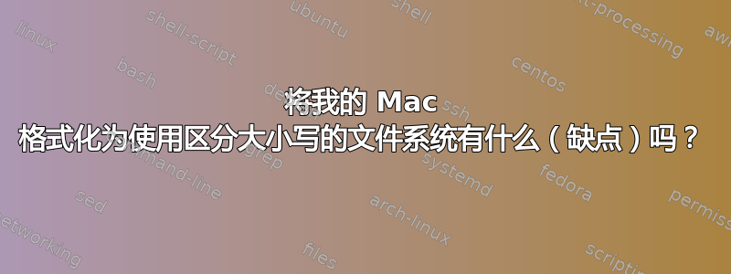 将我的 Mac 格式化为使用区分大小写的文件系统有什么（缺点）吗？