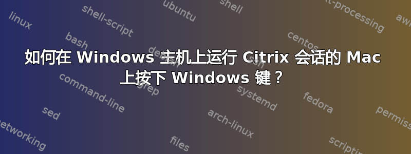 如何在 Windows 主机上运行 Citrix 会话的 Mac 上按下 Windows 键？