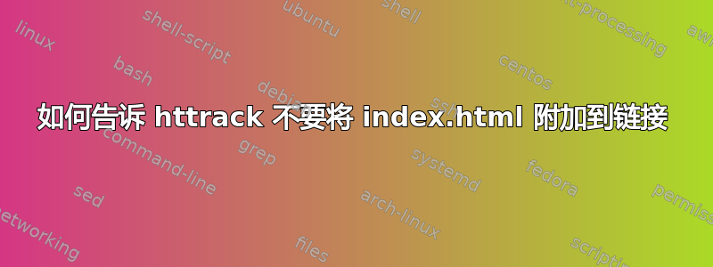 如何告诉 httrack 不要将 index.html 附加到链接