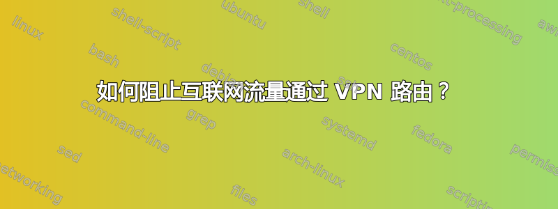 如何阻止互联网流量通过 VPN 路由？