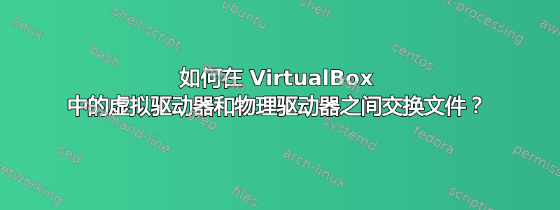 如何在 VirtualBox 中的虚拟驱动器和物理驱动器之间交换文件？