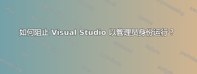 如何阻止 Visual Studio 以管理员身份运行？