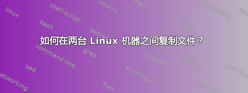 如何在两台 Linux 机器之间复制文件？