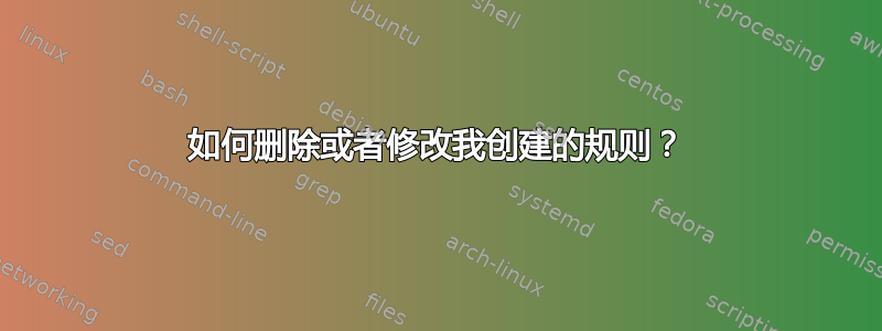 如何删除或者修改我创建的规则？