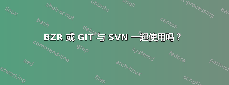 BZR 或 GIT 与 SVN 一起使用吗？