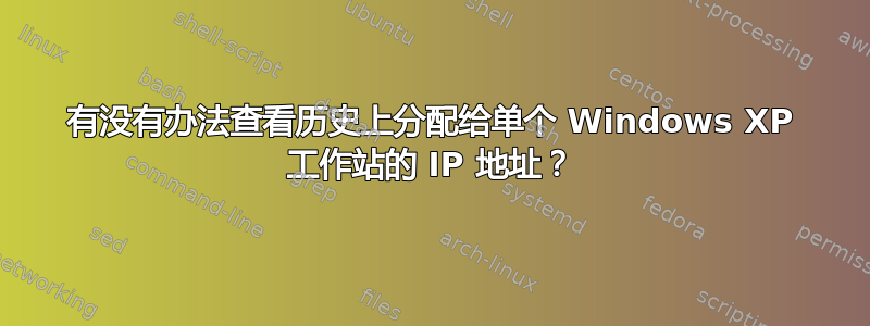 有没有办法查看历史上分配给单个 Windows XP 工作站的 IP 地址？