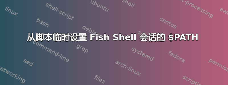 从脚本临时设置 Fish Shell 会话的 $PATH