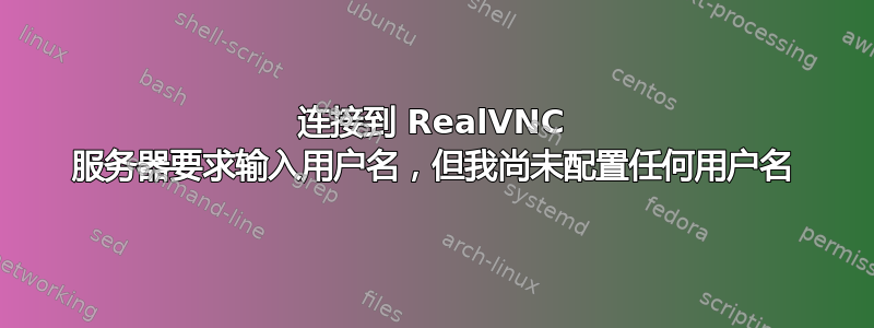 连接到 RealVNC 服务器要求输入用户名，但我尚未配置任何用户名