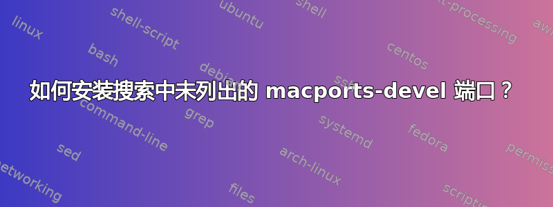 如何安装搜索中未列出的 macports-devel 端口？