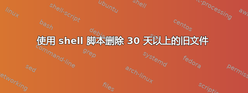 使用 shell 脚本删除 30 天以上的旧文件