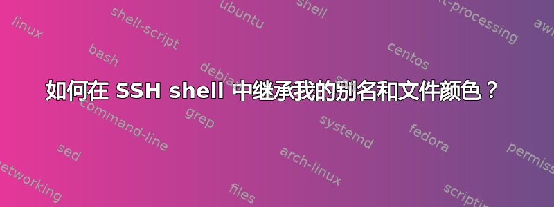 如何在 SSH shell 中继承我的别名和文件颜色？