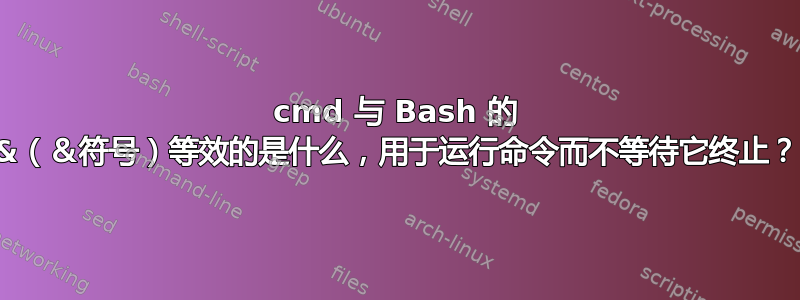 cmd 与 Bash 的 &（＆符号）等效的是什么，用于运行命令而不等待它终止？