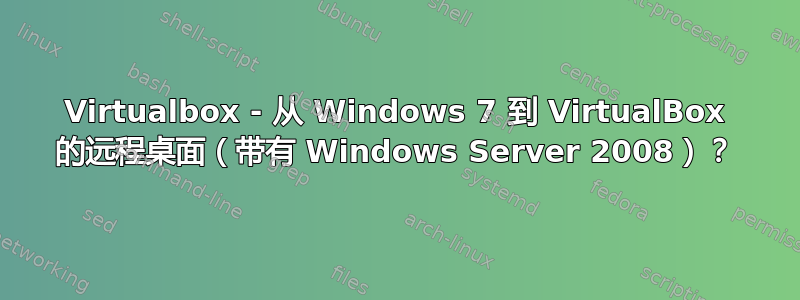 Virtualbox - 从 Windows 7 到 VirtualBox 的远程桌面（带有 Windows Server 2008）？