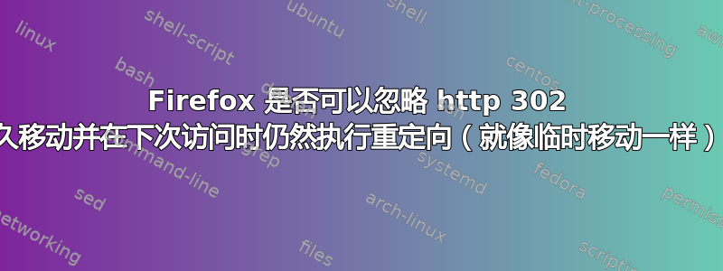 Firefox 是否可以忽略 http 302 永久移动并在下次访问时仍然执行重定向（就像临时移动一样）？