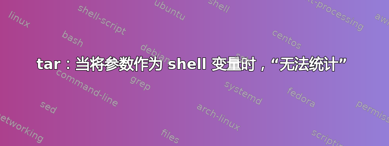 tar：当将参数作为 shell 变量时，“无法统计”