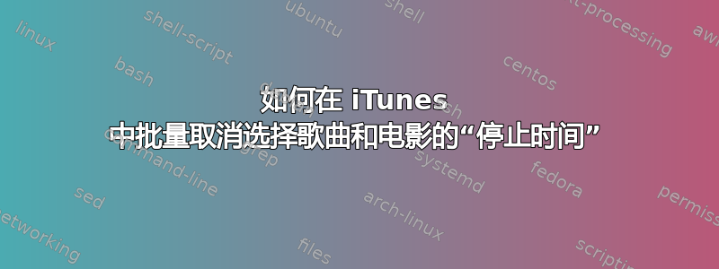 如何在 iTunes 中批量取消选择歌曲和电影的“停止时间”