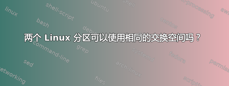 两个 Linux 分区可以使用相同的交换空间吗？