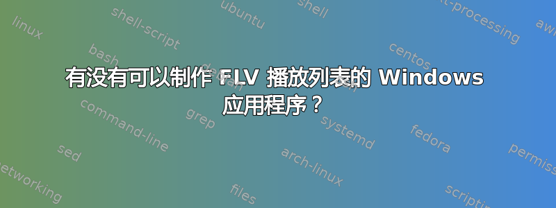 有没有可以制作 FLV 播放列表的 Windows 应用程序？