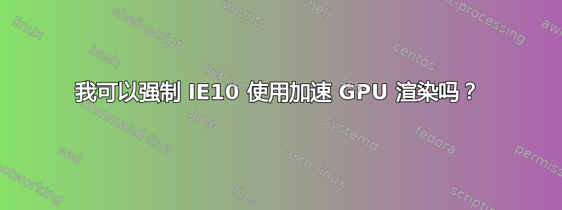 我可以强制 IE10 使用加速 GPU 渲染吗？