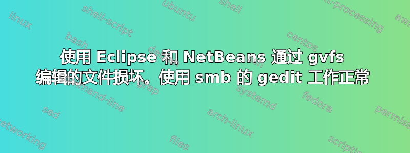 使用 Eclipse 和 NetBeans 通过 gvfs 编辑的文件损坏。使用 smb 的 gedit 工作正常