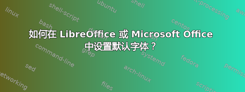 如何在 LibreOffice 或 Microsoft Office 中设置默认字体？