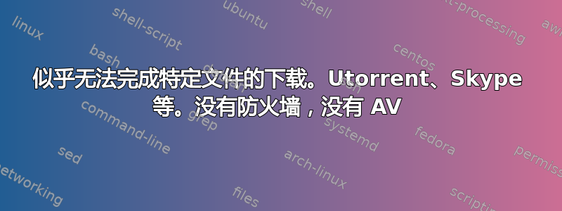 似乎无法完成特定文件的下载。Utorrent、Skype 等。没有防火墙，没有 AV