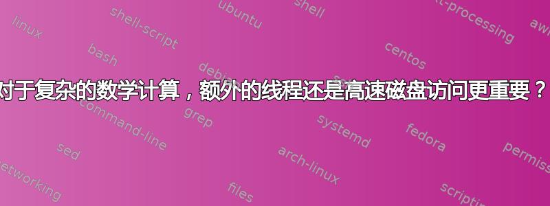 对于复杂的数学计算，额外的线程还是高速磁盘访问更重要？