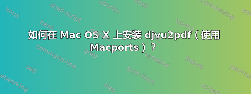 如何在 Mac OS X 上安装 djvu2pdf（使用 Macports）？