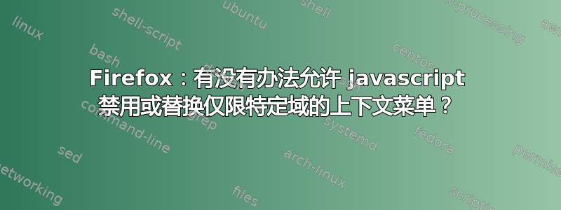 Firefox：有没有办法允许 javascript 禁用或替换仅限特定域的上下文菜单？