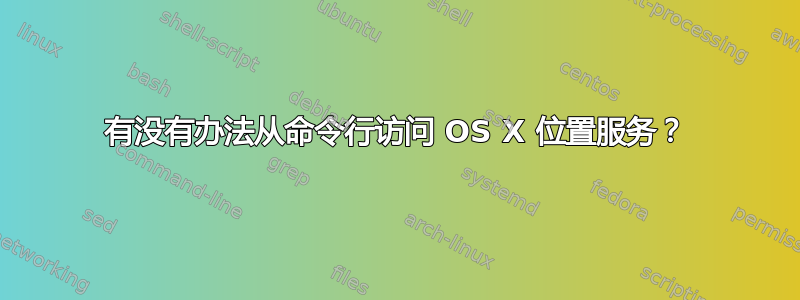 有没有办法从命令行访问 OS X 位置服务？