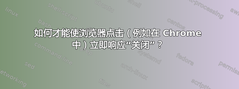 如何才能使浏览器点击（例如在 Chrome 中）立即响应“关闭”？