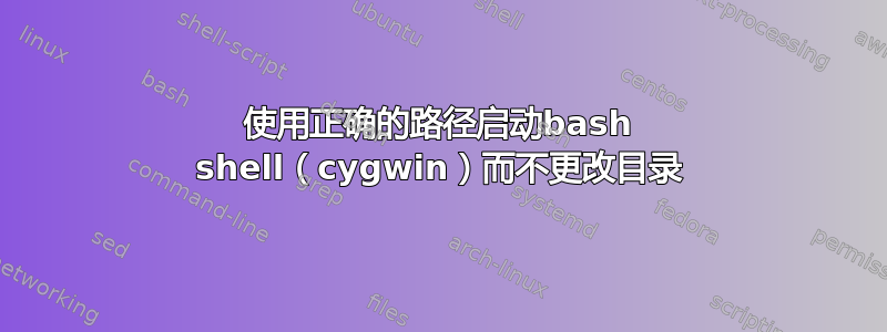 使用正确的路径启动bash shell（cygwin）而不更改目录