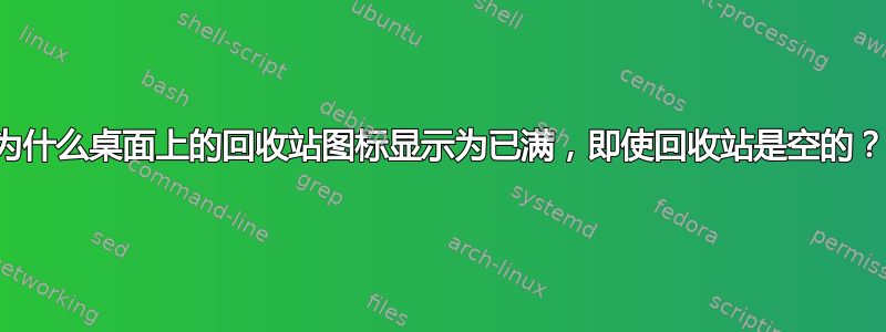 为什么桌面上的回收站图标显示为已满，即使回收站是空的？