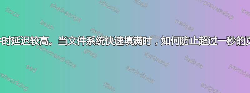 写入大文件时延迟较高。当文件系统快速填满时，如何防止超过一秒的页面错误？