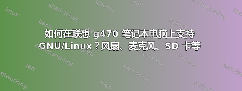 如何在联想 g470 笔记本电脑上支持 GNU/Linux？风扇、麦克风、SD 卡等