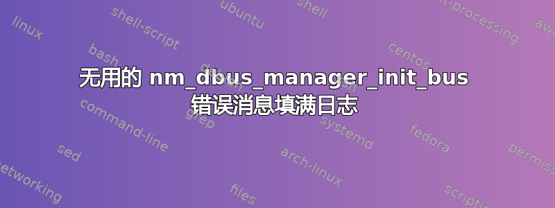 无用的 nm_dbus_manager_init_bus 错误消息填满日志